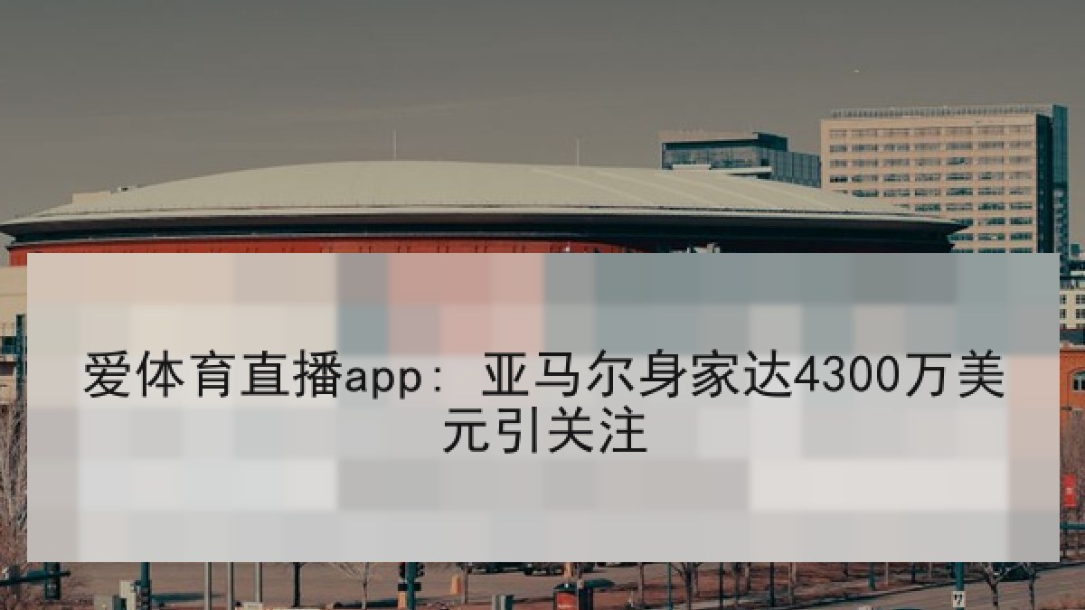 爱体育直播app: 亚马尔身家达4300万美元引关注