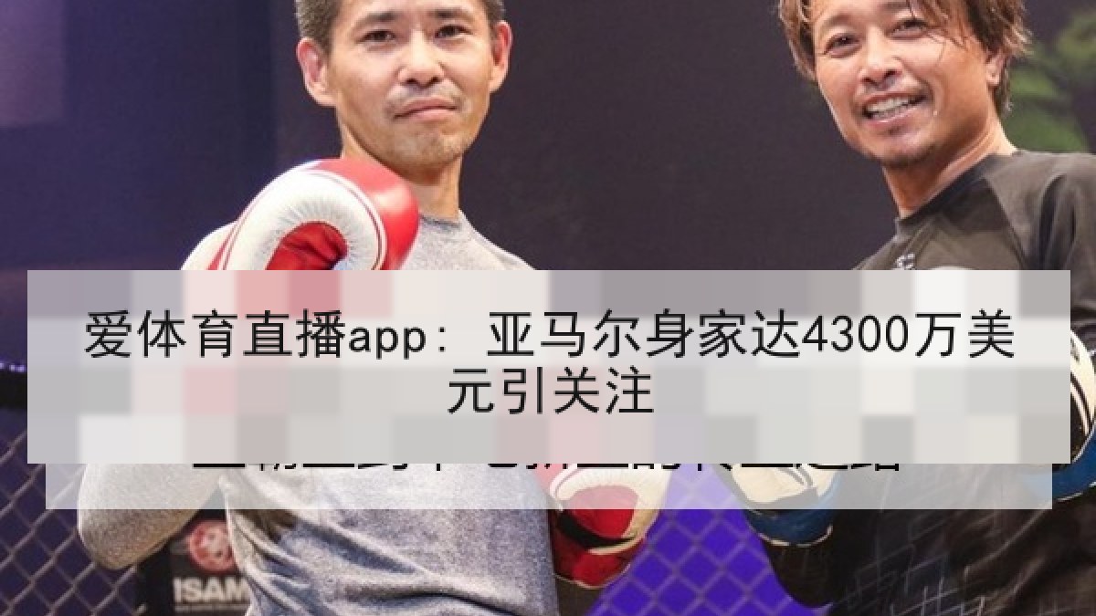 爱体育直播app: 亚马尔身家达4300万美元引关注