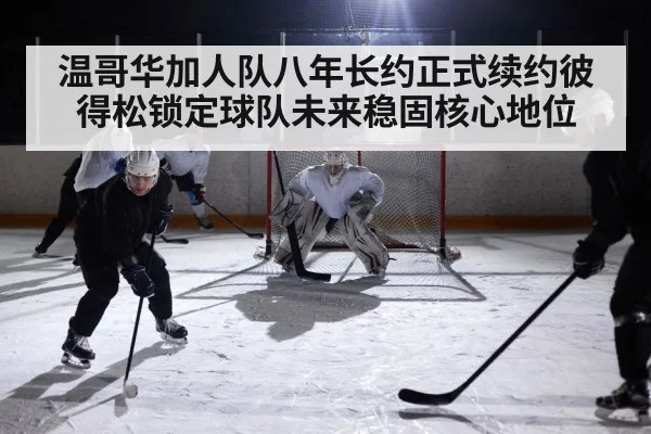 温哥华加人队八年长约正式续约彼得松锁定球队未来稳固核心地位