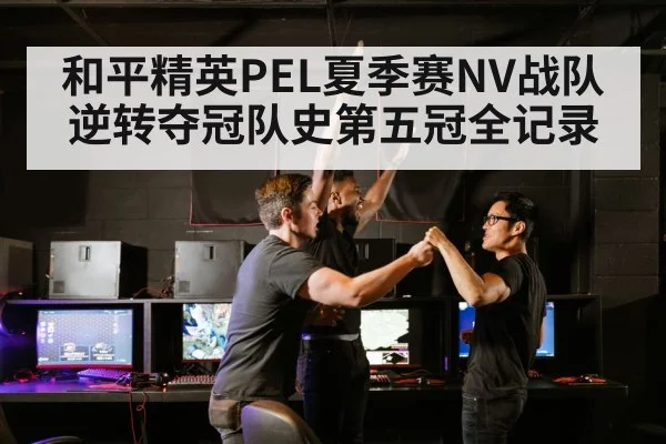 和平精英PEL夏季赛NV战队逆转夺冠队史第五冠全记录