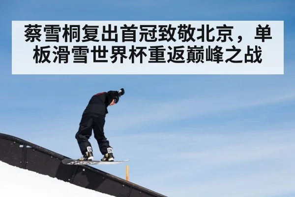 蔡雪桐复出首冠致敬北京，单板滑雪世界杯重返巅峰之战