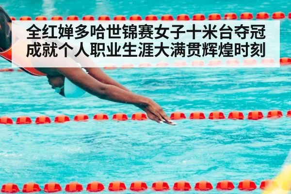 全红婵多哈世锦赛女子十米台夺冠成就个人职业生涯大满贯辉煌时刻