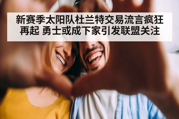 新赛季太阳队杜兰特交易流言疯狂再起 勇士或成下家引发联盟关注